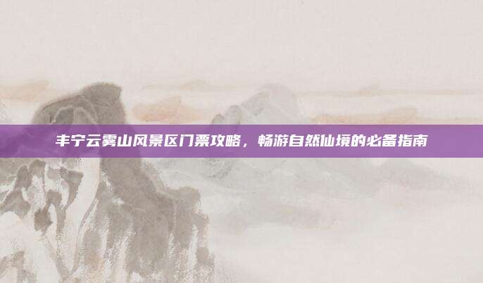 丰宁云雾山风景区门票攻略，畅游自然仙境的必备指南
