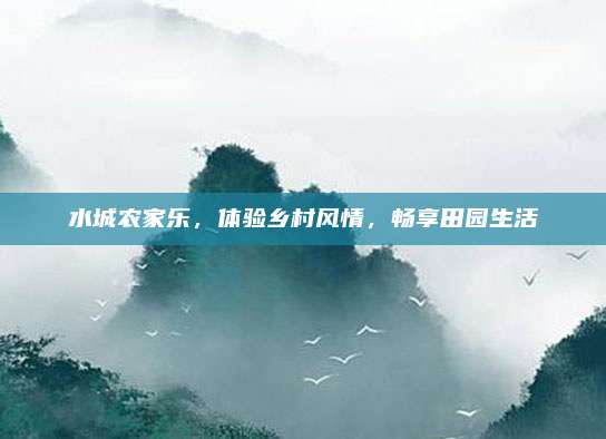 水城农家乐，体验乡村风情，畅享田园生活