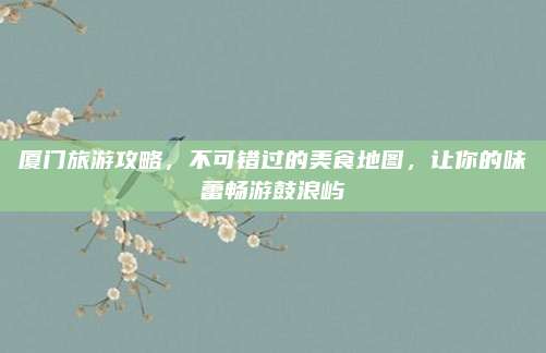 厦门旅游攻略，不可错过的美食地图，让你的味蕾畅游鼓浪屿