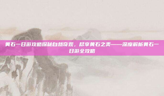 黄石一日游攻略探秘自然奇观，尽享黄石之美——深度解析黄石一日游全攻略