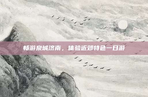 畅游泉城济南，体验近郊特色一日游