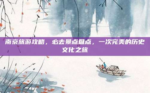 南京旅游攻略，必去景点盘点，一次完美的历史文化之旅