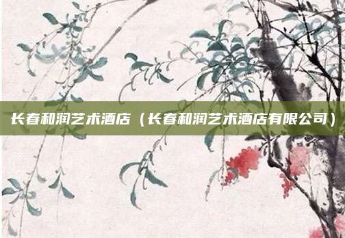 长春和润艺术酒店(长春和润艺术酒店有限公司)