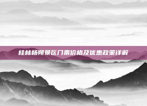 桂林杨朔景区门票价格及优惠政策详解