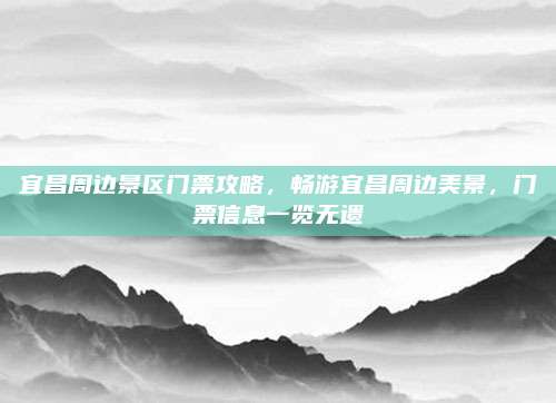 宜昌周边景区门票攻略,畅游宜昌周边美景,门票信息一览无遗