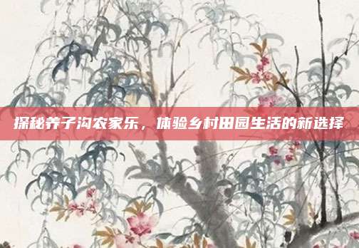 探秘养子沟农家乐，体验乡村田园生活的新选择