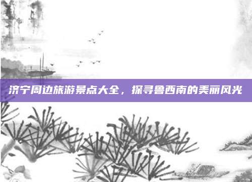 济宁周边旅游景点大全，探寻鲁西南的美丽风光