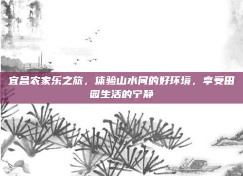 宜昌农家乐之旅，体验山水间的好环境，享受田园生活的宁静