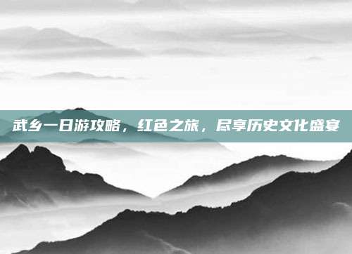 武乡一日游攻略，红色之旅，尽享历史文化盛宴