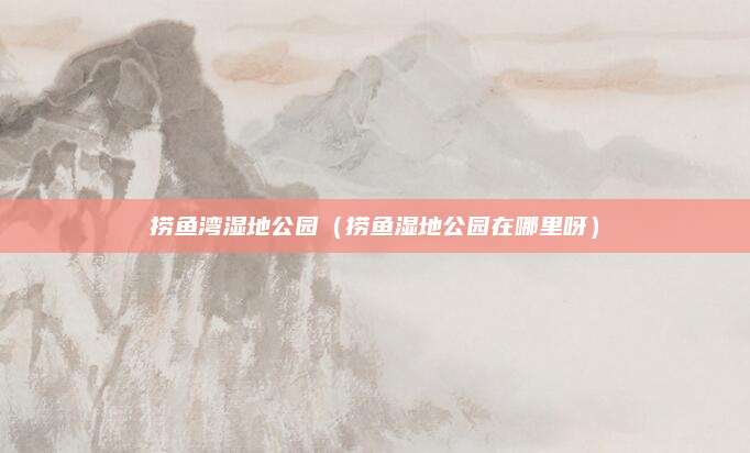 捞鱼湾湿地公园(捞鱼湿地公园在哪里呀)
