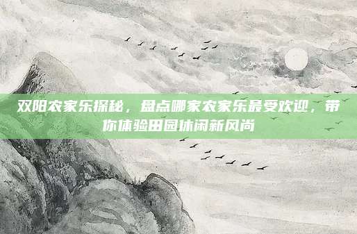 双阳农家乐探秘，盘点哪家农家乐最受欢迎，带你体验田园休闲新风尚
