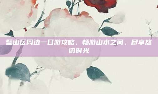 璧山区周边一日游攻略，畅游山水之间，尽享悠闲时光