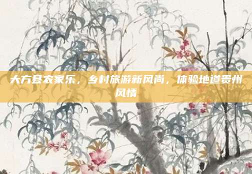 大方县农家乐，乡村旅游新风尚，体验地道贵州风情