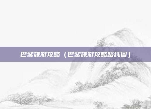巴黎旅游攻略(巴黎旅游攻略路线图)