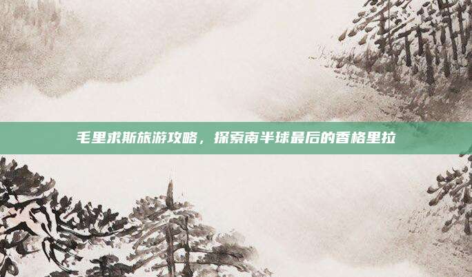 毛里求斯旅游攻略,探索南半球最后的香格里拉