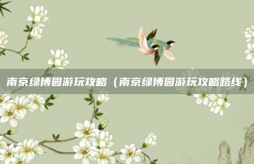 南京绿博园游玩攻略(南京绿博园游玩攻略路线)