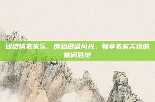 团结镇农家乐，体验田园风光，畅享农家美食的休闲胜地