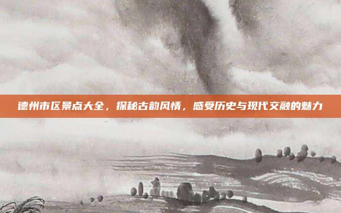 德州市区景点大全，探秘古韵风情，感受历史与现代交融的魅力