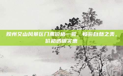 胶州艾山风景区门票价格一览，畅游自然之美，价格透明实惠