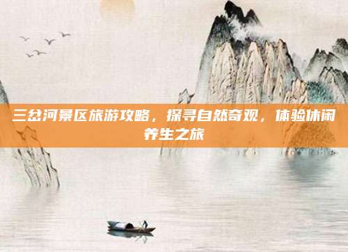三岔河景区旅游攻略,探寻自然奇观,体验休闲养生之旅