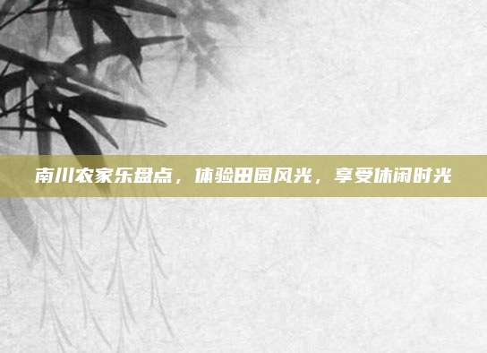 南川农家乐盘点,体验田园风光,享受休闲时光