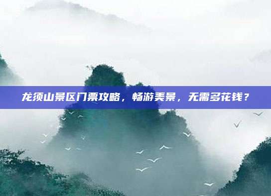龙须山景区门票攻略,畅游美景,无需多花钱?