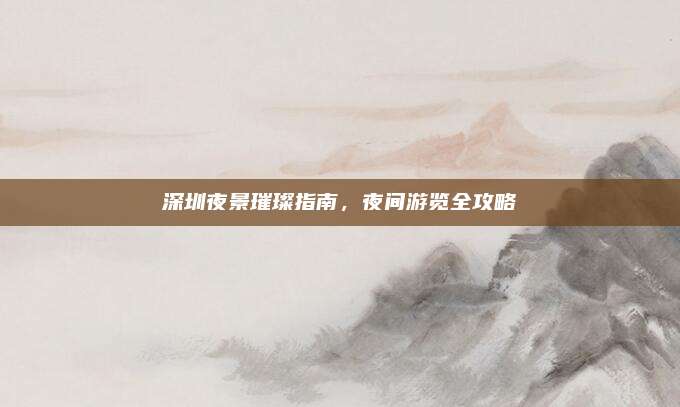 深圳夜景璀璨指南，夜间游览全攻略
