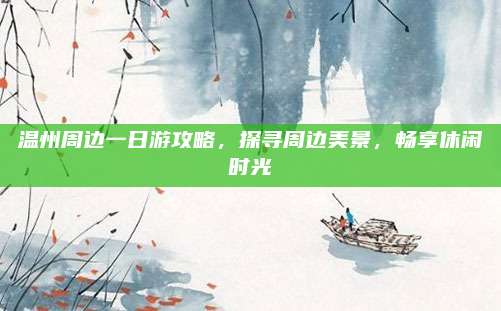 温州周边一日游攻略，探寻周边美景，畅享休闲时光