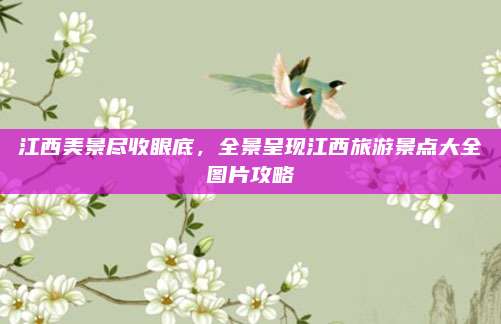 江西美景尽收眼底，全景呈现江西旅游景点大全图片攻略