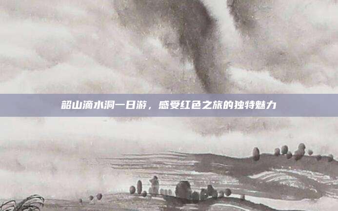 韶山滴水洞一日游，感受红色之旅的独特魅力