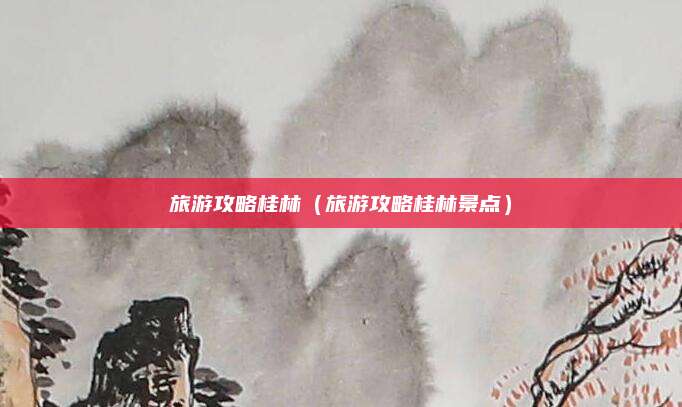 旅游攻略桂林（旅游攻略桂林景点）