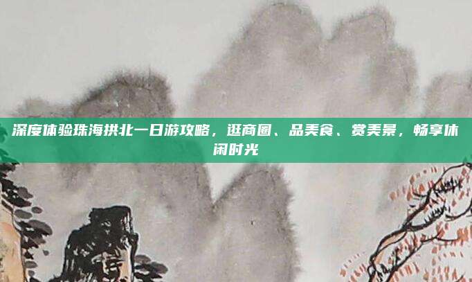 深度体验珠海拱北一日游攻略，逛商圈、品美食、赏美景，畅享休闲时光