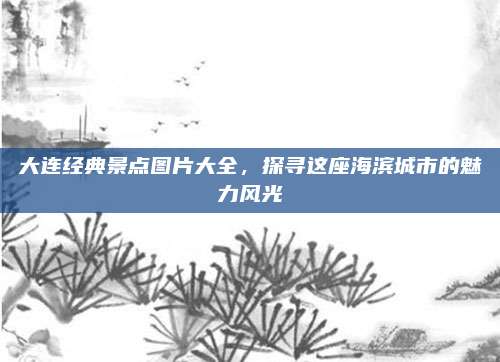 大连经典景点图片大全,探寻这座海滨城市的魅力风光
