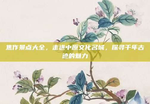 焦作景点大全，走进中原文化名城，探寻千年古迹的魅力