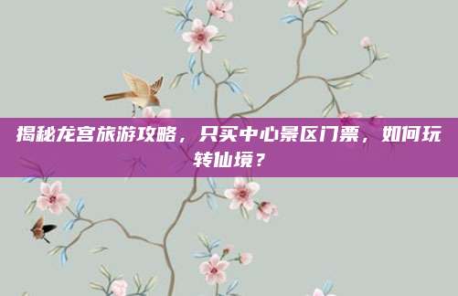 揭秘龙宫旅游攻略，只买中心景区门票，如何玩转仙境？