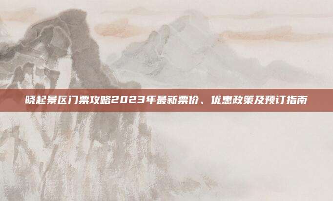 晓起景区门票攻略2023年最新票价、优惠政策及预订指南