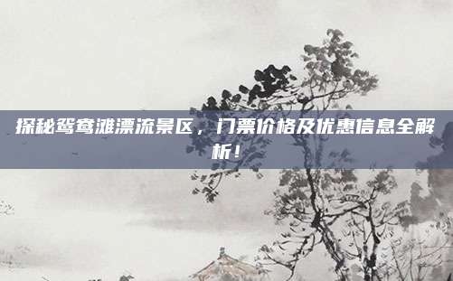 探秘鸳鸯滩漂流景区，门票价格及优惠信息全解析！