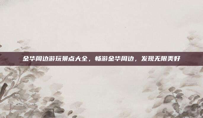 金华周边游玩景点大全，畅游金华周边，发现无限美好