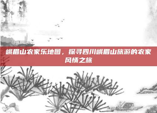 峨眉山农家乐地图，探寻四川峨眉山旅游的农家风情之旅