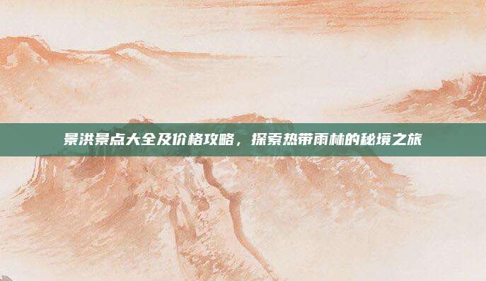 景洪景点大全及价格攻略，探索热带雨林的秘境之旅