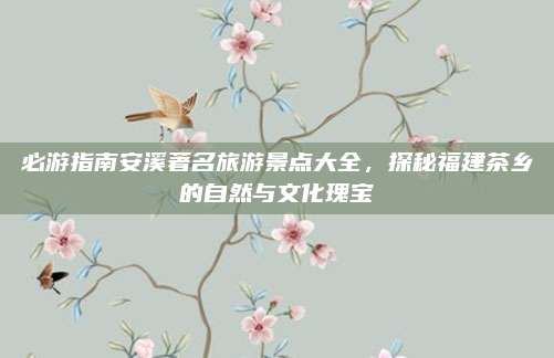 必游指南安溪著名旅游景点大全,探秘福建茶乡的自然与文化瑰宝