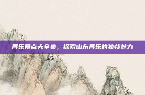 昌乐景点大全集，探索山东昌乐的独特魅力
