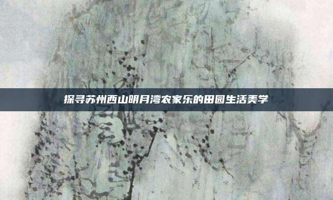 探寻苏州西山明月湾农家乐的田园生活美学