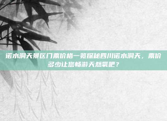 诺水洞天景区门票价格一览探秘四川诺水洞天,票价多少让您畅游天然氧吧?