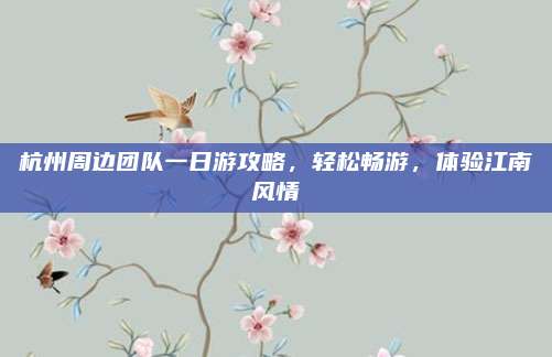 杭州周边团队一日游攻略，轻松畅游，体验江南风情