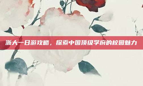浙大一日游攻略,探索中国顶级学府的校园魅力