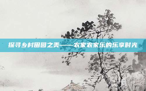 探寻乡村田园之美——农家农家乐的乐享时光