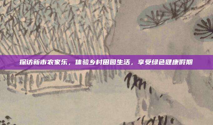 探访新市农家乐，体验乡村田园生活，享受绿色健康假期