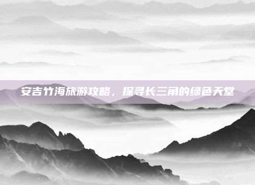 安吉竹海旅游攻略，探寻长三角的绿色天堂