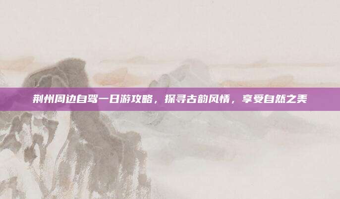 荆州周边自驾一日游攻略，探寻古韵风情，享受自然之美